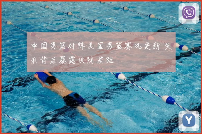 中国男篮对阵美国男篮赛况更新 失利背后暴露攻防差距