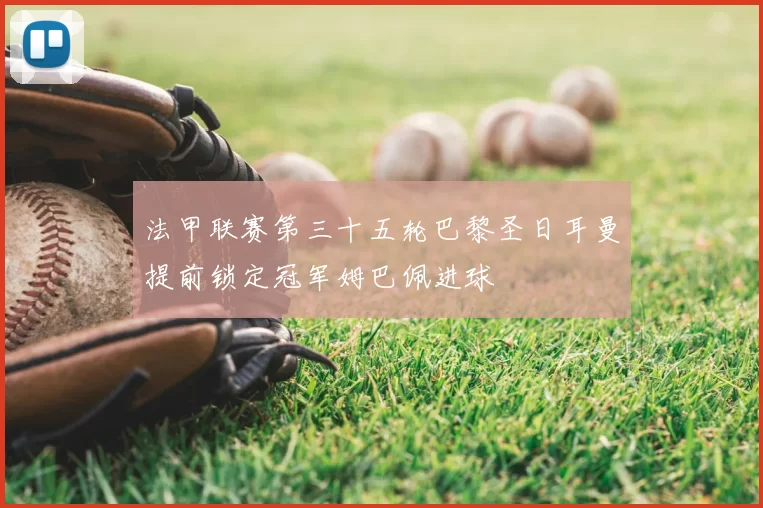 法甲联赛第三十五轮巴黎圣日耳曼提前锁定冠军姆巴佩进球