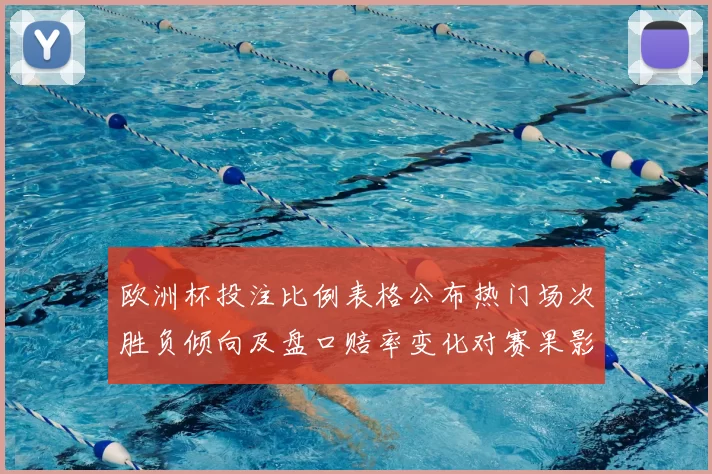 欧洲杯投注比例表格公布热门场次胜负倾向及盘口赔率变化对赛果影响