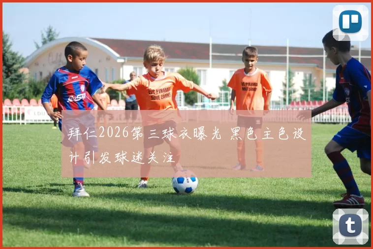 拜仁2026第三球衣曝光 黑色主色设计引发球迷关注
