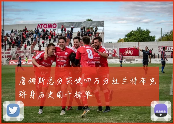 詹姆斯总分突破四万分杜兰特布克跻身历史前十榜单