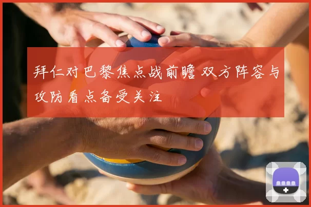 拜仁对巴黎焦点战前瞻 双方阵容与攻防看点备受关注