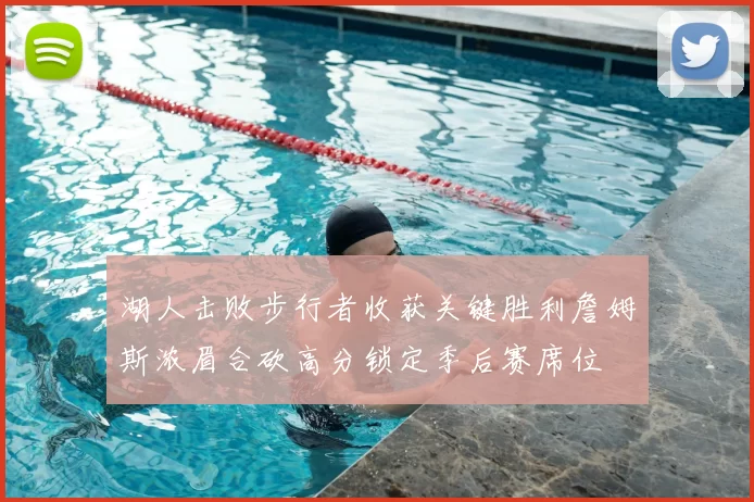 湖人击败步行者收获关键胜利詹姆斯浓眉合砍高分锁定季后赛席位