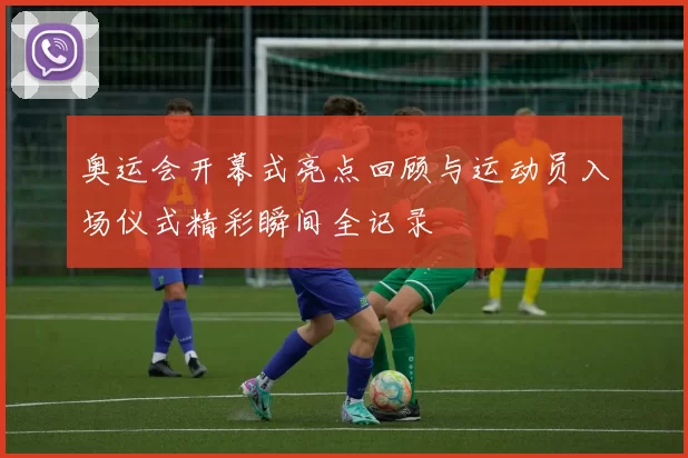 奥运会开幕式亮点回顾与运动员入场仪式精彩瞬间全记录