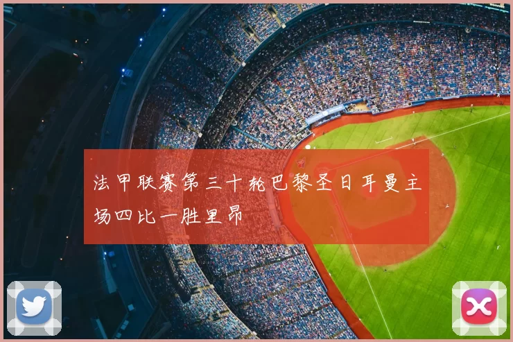 法甲联赛第三十轮巴黎圣日耳曼主场四比一胜里昂