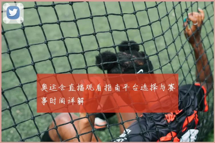 奥运会直播观看指南平台选择与赛事时间详解