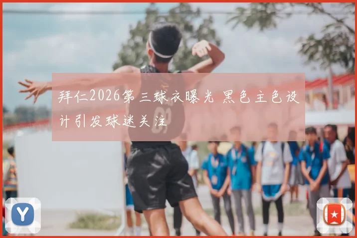 拜仁2026第三球衣曝光 黑色主色设计引发球迷关注