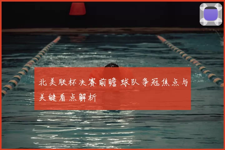 北美联杯决赛前瞻 球队争冠焦点与关键看点解析