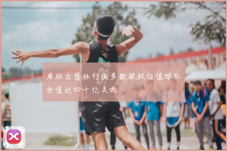 库班出售独行侠多数股权估值球队价值达四十亿美元