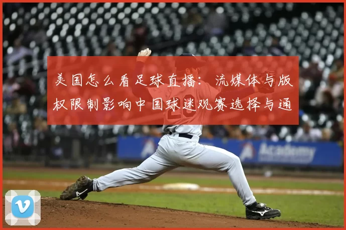 美国怎么看足球直播:流媒体与版权限制影响中国球迷观赛选择与通道