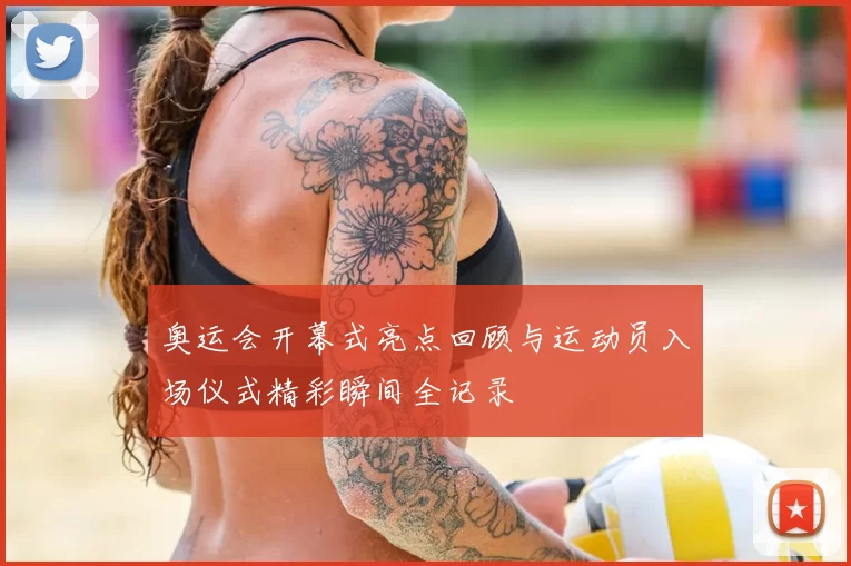 奥运会开幕式亮点回顾与运动员入场仪式精彩瞬间全记录