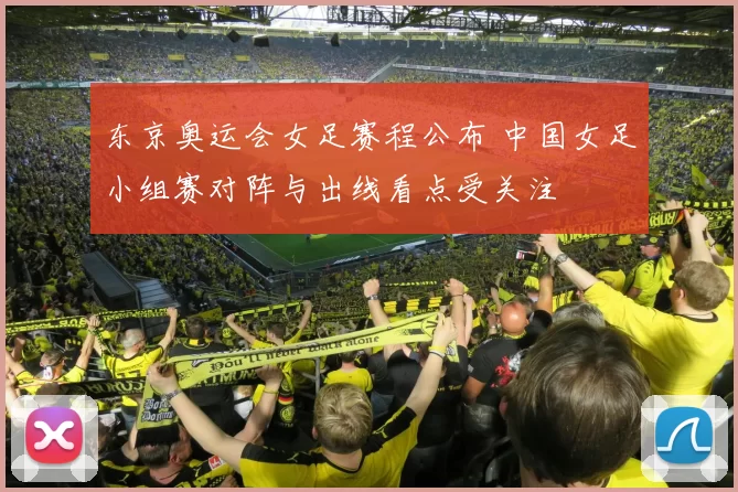 东京奥运会女足赛程公布 中国女足小组赛对阵与出线看点受关注