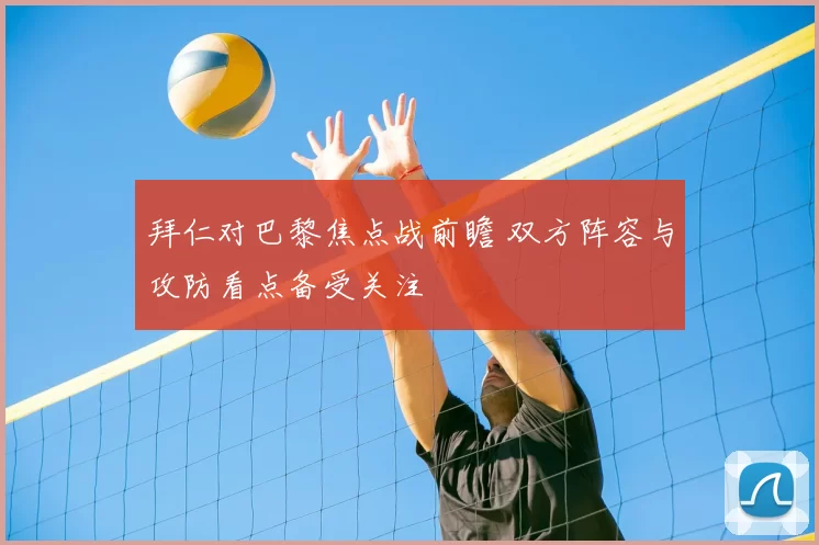 拜仁对巴黎焦点战前瞻 双方阵容与攻防看点备受关注