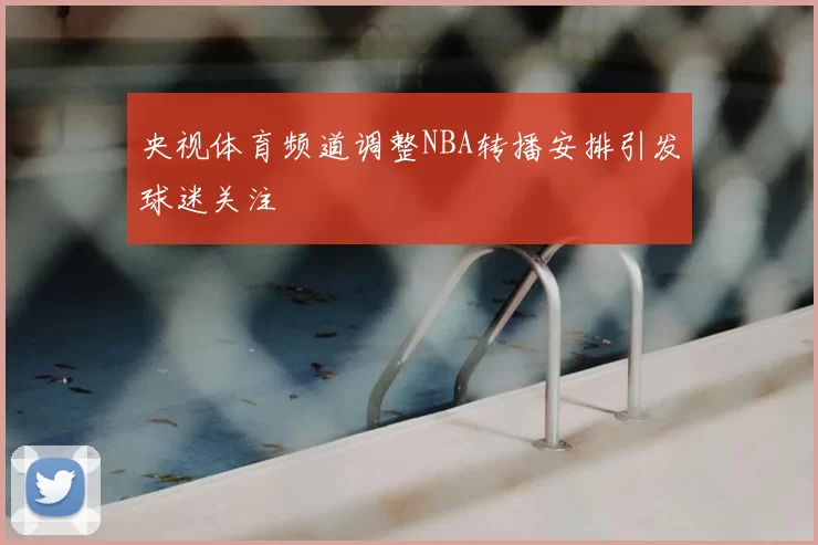 央视体育频道调整NBA转播安排引发球迷关注