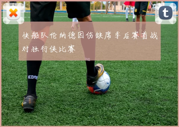 快船队伦纳德因伤缺席季后赛首战对独行侠比赛