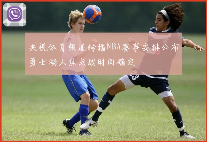 央视体育频道转播NBA赛事安排公布勇士湖人焦点战时间确定