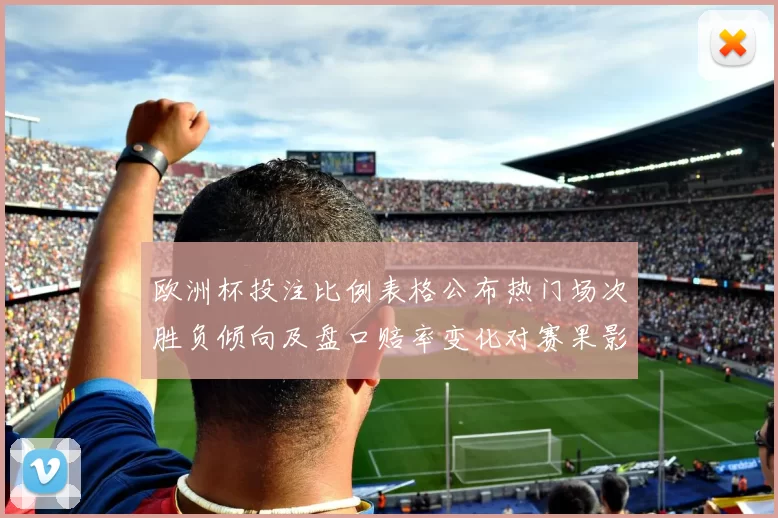 欧洲杯投注比例表格公布热门场次胜负倾向及盘口赔率变化对赛果影响