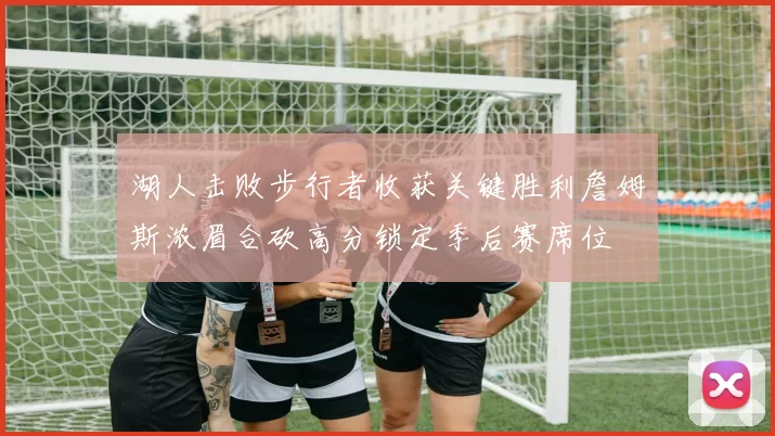 湖人击败步行者收获关键胜利詹姆斯浓眉合砍高分锁定季后赛席位