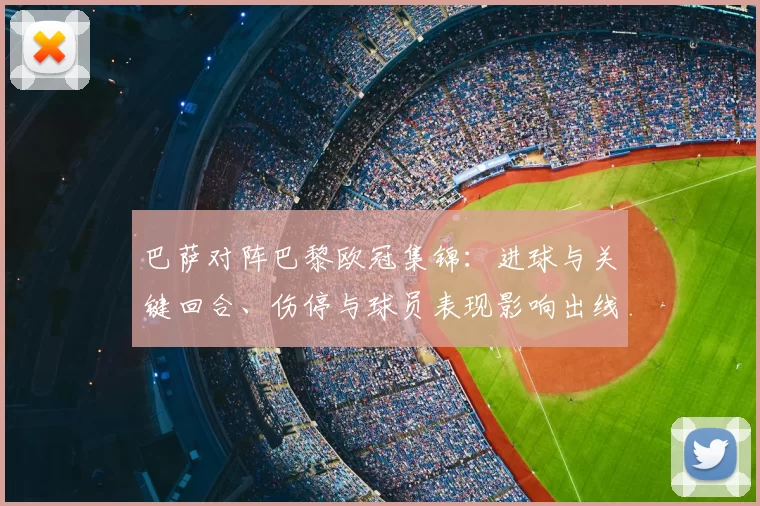 巴萨对阵巴黎欧冠集锦：进球与关键回合、伤停与球员表现影响出线形势
