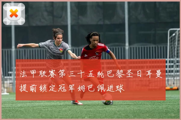 法甲联赛第三十五轮巴黎圣日耳曼提前锁定冠军姆巴佩进球