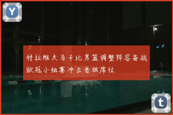 特拉维夫马卡比男篮调整阵容备战欧冠小组赛冲击晋级席位