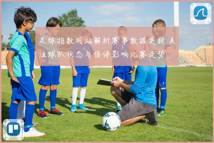 足球指数网站解析赛事数据更新 关注球队状态与伤停影响比赛走势