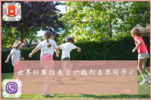 世界杯赛程表出炉裁判名单同步公布