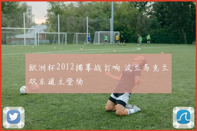 欧洲杯2012揭幕战打响 波兰乌克兰双东道主登场