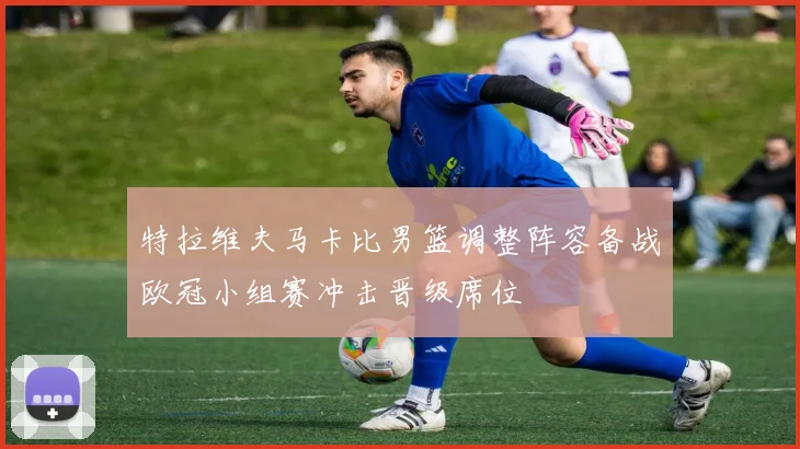 特拉维夫马卡比男篮调整阵容备战欧冠小组赛冲击晋级席位