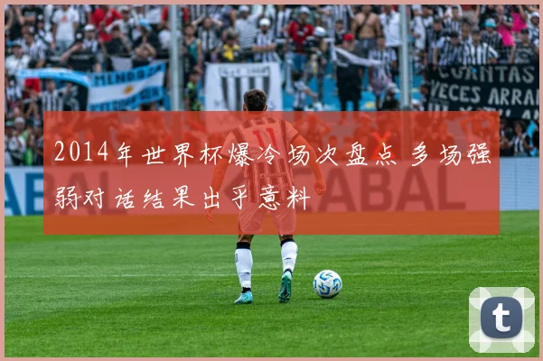 2014年世界杯爆冷场次盘点 多场强弱对话结果出乎意料