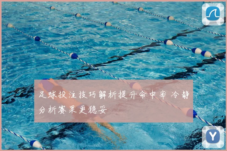 足球投注技巧解析提升命中率 冷静分析赛果更稳妥