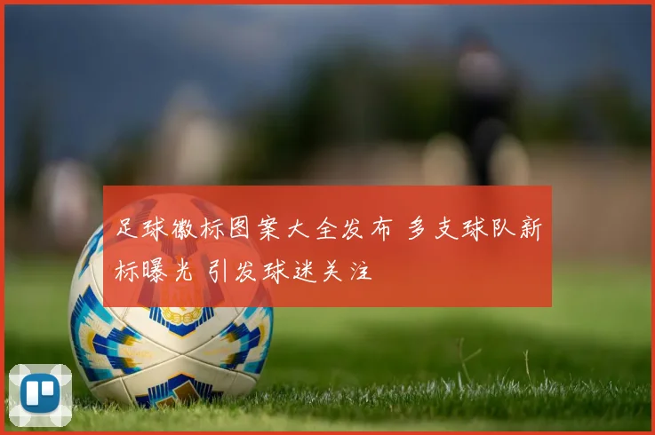 足球徽标图案大全发布 多支球队新标曝光 引发球迷关注