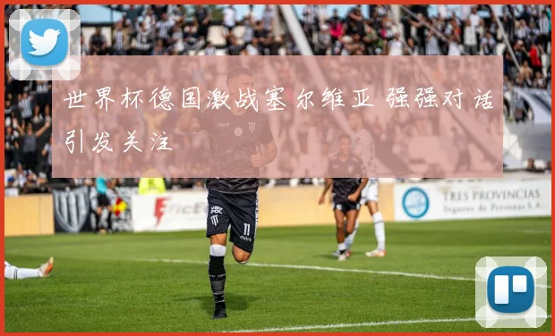 世界杯德国激战塞尔维亚 强强对话引发关注
