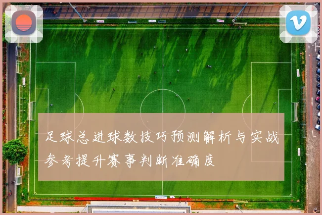 足球总进球数技巧预测解析与实战参考提升赛事判断准确度