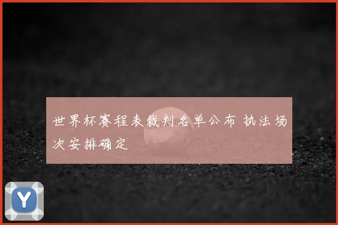 世界杯赛程表裁判名单公布 执法场次安排确定