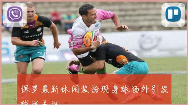 保罗最新休闲装扮现身球场外引发球迷关注