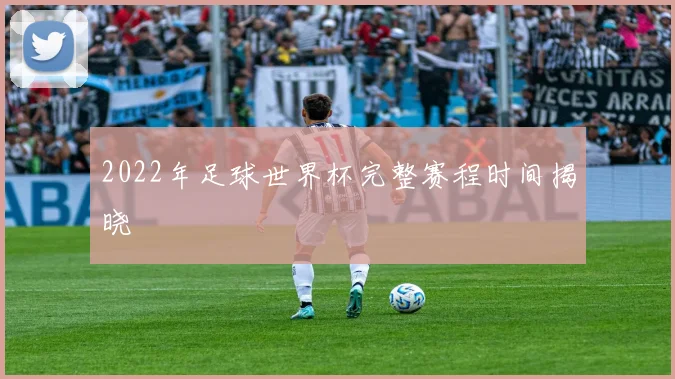 2022年足球世界杯完整赛程时间揭晓
