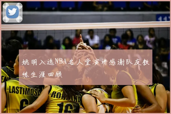 姚明入选NBA名人堂演讲感谢队友教练生涯回顾