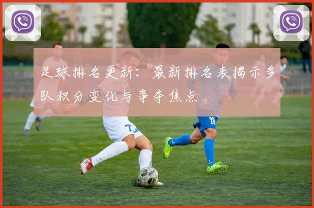 足球排名更新：最新排名表揭示多队积分变化与争夺焦点