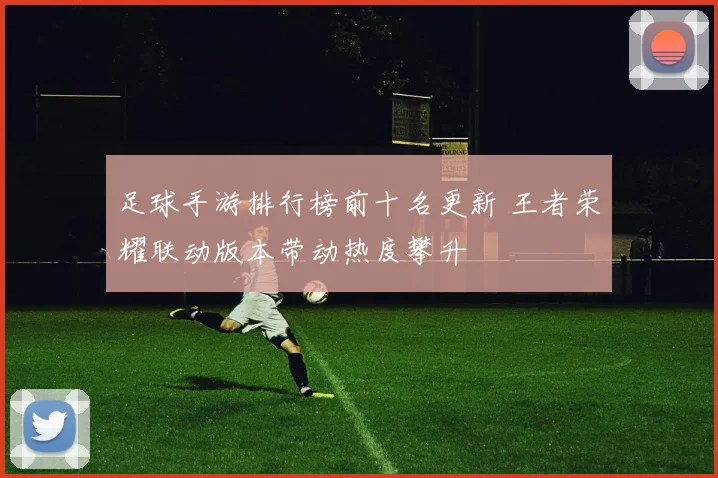 足球手游排行榜前十名更新 王者荣耀联动版本带动热度攀升