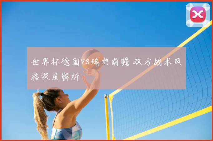 世界杯德国vs瑞典前瞻 双方战术风格深度解析