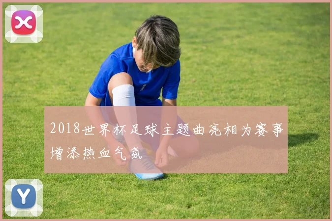 2018世界杯足球主题曲亮相为赛事增添热血气氛