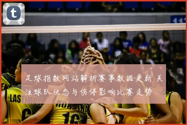 足球指数网站解析赛事数据更新 关注球队状态与伤停影响比赛走势