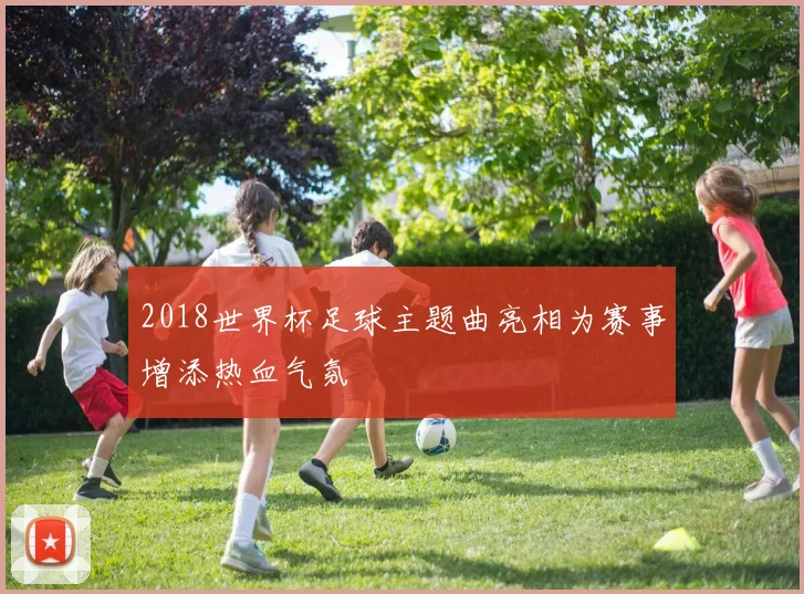 2018世界杯足球主题曲亮相为赛事增添热血气氛
