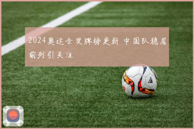 2024奥运会奖牌榜更新 中国队稳居前列引关注
