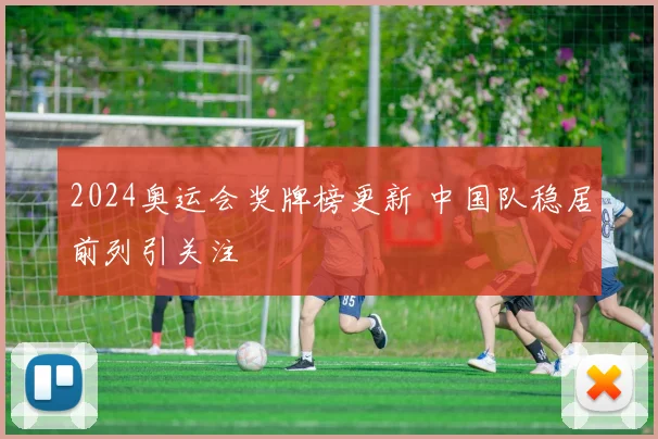 2024奥运会奖牌榜更新 中国队稳居前列引关注