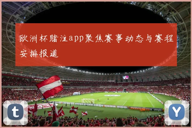 欧洲杯赌注app聚焦赛事动态与赛程安排报道