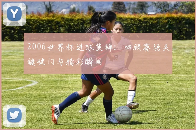 2006世界杯进球集锦：回顾赛场关键破门与精彩瞬间